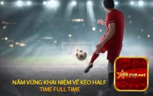 Nắm vững khái niệm về Kèo Half Time Full Time